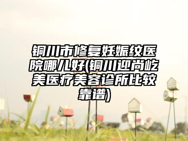 铜川市修复妊娠纹医院哪儿好(铜川迎尚屹美医疗美容诊所比较靠谱)