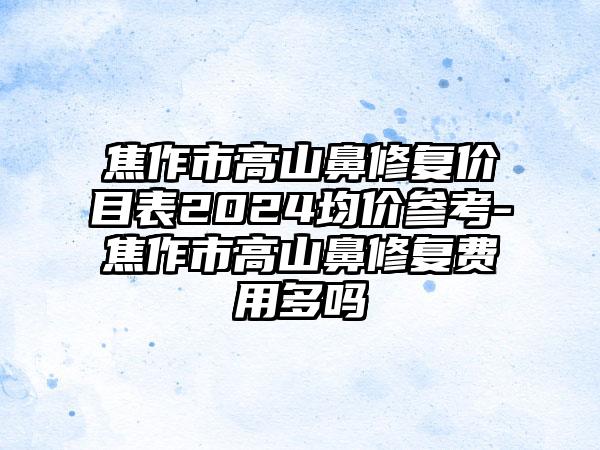 焦作市高山鼻修复价目表2024均价参考-焦作市高山鼻修复费用多吗