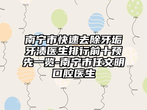 南宁市快速去除牙垢牙渍医生排行前十预先一览-南宁市任文明口腔医生