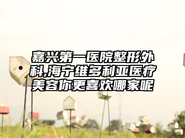 嘉兴第一医院整形外科,海宁维多利亚医疗美容你更喜欢哪家呢