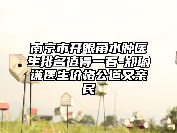 南京市开眼角水肿医生排名值得一看-郑瑜谦医生价格公道又亲民