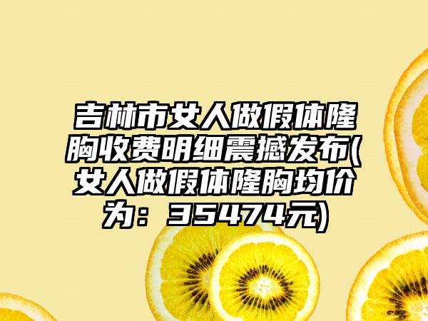 吉林市女人做假体隆胸收费明细震撼发布(女人做假体隆胸均价为：35474元)