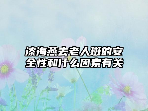 漆海燕去老人斑的安全性和什么因素有关