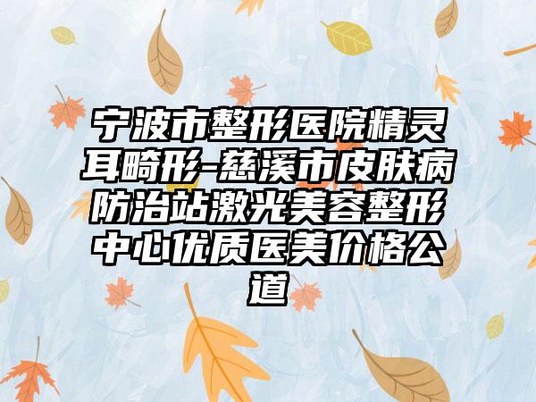 宁波市整形医院精灵耳畸形-慈溪市皮肤病防治站激光美容整形中心优质医美价格公道