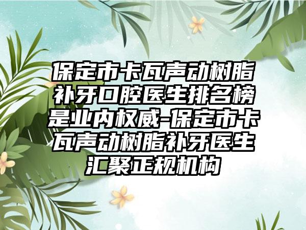 保定市卡瓦声动树脂补牙口腔医生排名榜是业内权威-保定市卡瓦声动树脂补牙医生汇聚正规机构