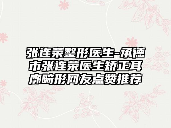 张连荣整形医生-承德市张连荣医生矫正耳廓畸形网友点赞推荐