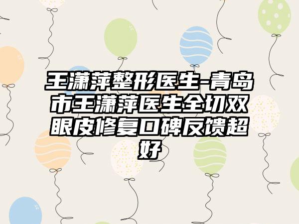 王潇萍整形医生-青岛市王潇萍医生全切双眼皮修复口碑反馈超好