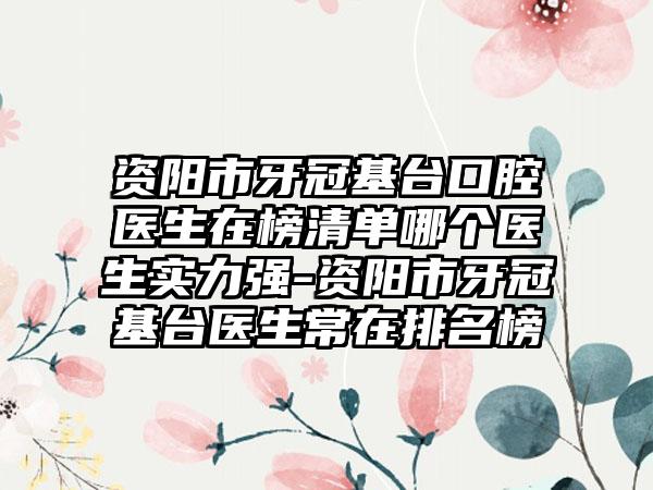 资阳市牙冠基台口腔医生在榜清单哪个医生实力强-资阳市牙冠基台医生常在排名榜