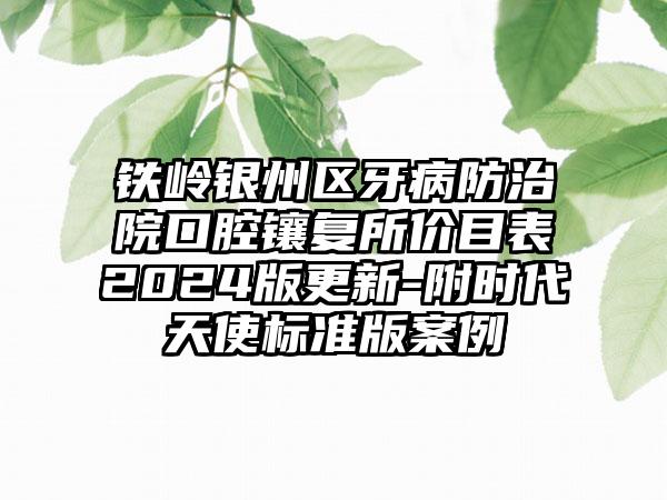 铁岭银州区牙病防治院口腔镶复所价目表2024版更新-附时代天使标准版案例