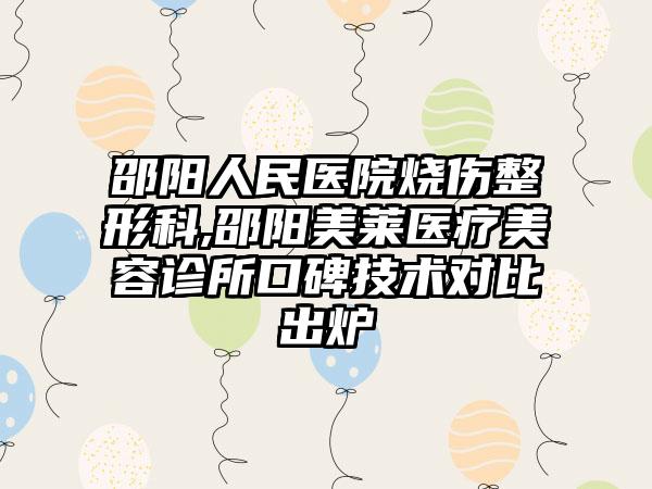 邵阳人民医院烧伤整形科,邵阳美莱医疗美容诊所口碑技术对比出炉