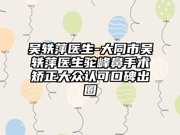 吴轶萍医生-大同市吴轶萍医生驼峰鼻手术矫正大众认可口碑出圈