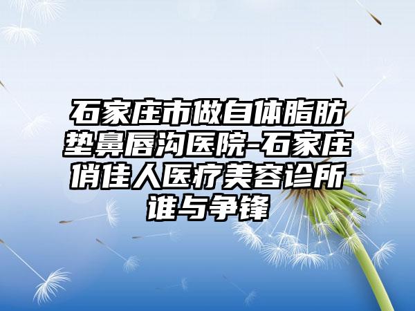 石家庄市做自体脂肪垫鼻唇沟医院-石家庄俏佳人医疗美容诊所谁与争锋