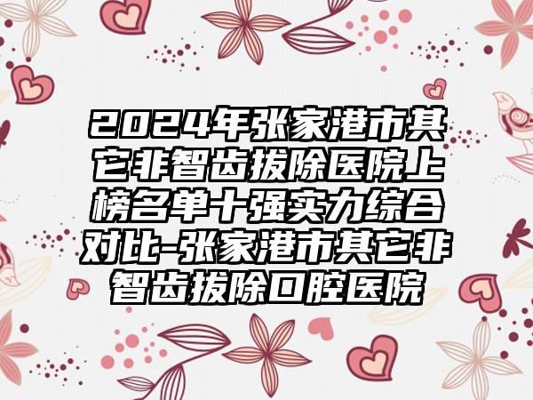 2024年张家港市其它非智齿拔除医院上榜名单十强实力综合对比-张家港市其它非智齿拔除口腔医院