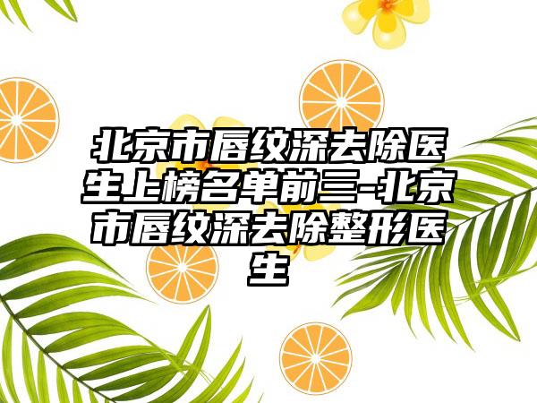 北京市唇纹深去除医生上榜名单前三-北京市唇纹深去除整形医生