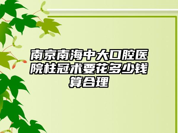 南京南海中大口腔医院柱冠术要花多少钱算合理