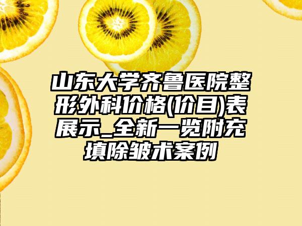 山东大学齐鲁医院整形外科价格(价目)表展示_全新一览附充填除皱术案例