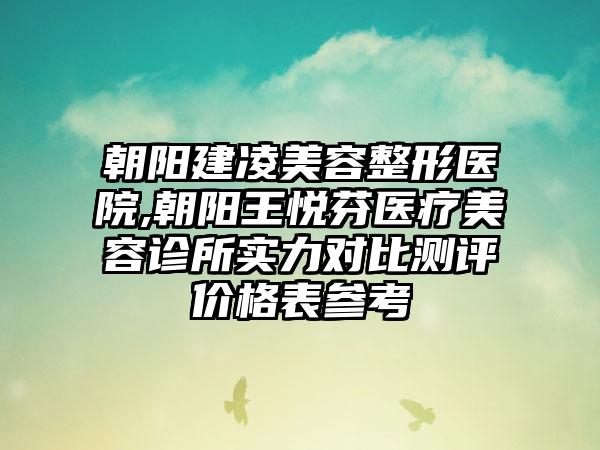 朝阳建凌美容整形医院,朝阳王悦芬医疗美容诊所实力对比测评价格表参考