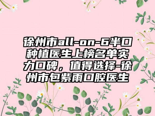 徐州市all-on-6半口种植医生上榜名单实力口碑，值得选择-徐州市包紫雨口腔医生