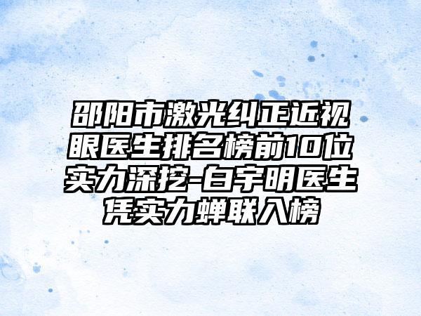 邵阳市激光纠正近视眼医生排名榜前10位实力深挖-白宇明医生凭实力蝉联入榜