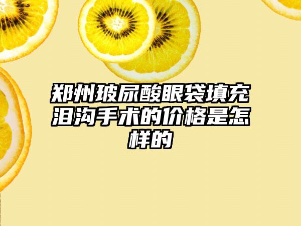 郑州玻尿酸眼袋填充泪沟手术的价格是怎样的