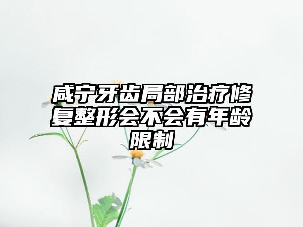 咸宁牙齿局部治疗修复整形会不会有年龄限制