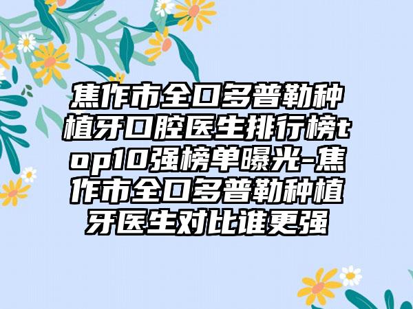 焦作市全口多普勒种植牙口腔医生排行榜top10强榜单曝光-焦作市全口多普勒种植牙医生对比谁更强