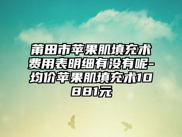 莆田市苹果肌填充术费用表明细有没有呢-均价苹果肌填充术10881元