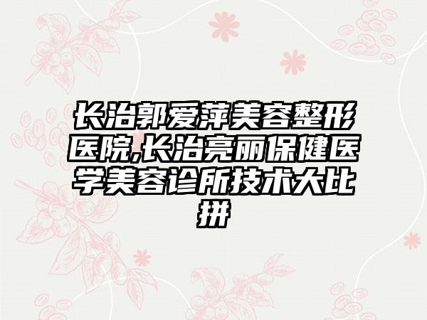 长治郭爱萍美容整形医院,长治亮丽保健医学美容诊所技术大比拼