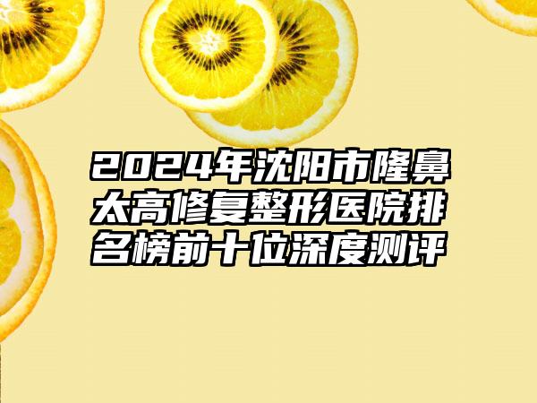 2024年沈阳市隆鼻太高修复整形医院排名榜前十位深度测评