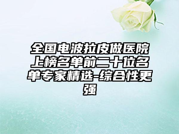 全国电波拉皮做医院上榜名单前二十位名单专家精选-综合性更强