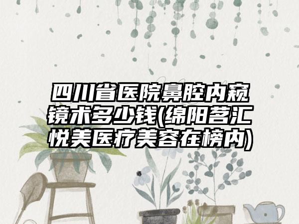 四川省医院鼻腔内窥镜术多少钱(绵阳茗汇悦美医疗美容在榜内)