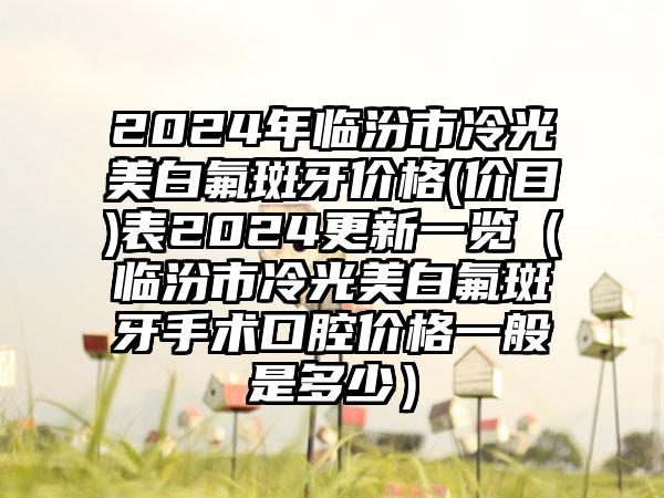 2024年临汾市冷光美白氟斑牙价格(价目)表2024更新一览（临汾市冷光美白氟斑牙手术口腔价格一般是多少）