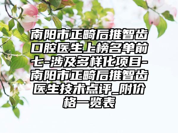 南阳市正畸后推智齿口腔医生上榜名单前七-涉及多样化项目-南阳市正畸后推智齿医生技术点评_附价格一览表