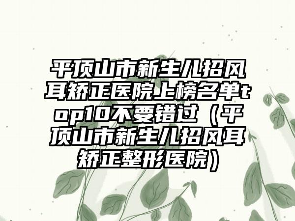 平顶山市新生儿招风耳矫正医院上榜名单top10不要错过（平顶山市新生儿招风耳矫正整形医院）