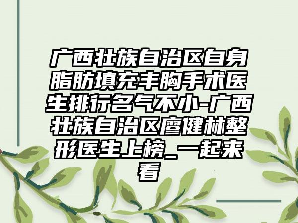 广西壮族自治区自身脂肪填充丰胸手术医生排行名气不小-广西壮族自治区廖健林整形医生上榜_一起来看