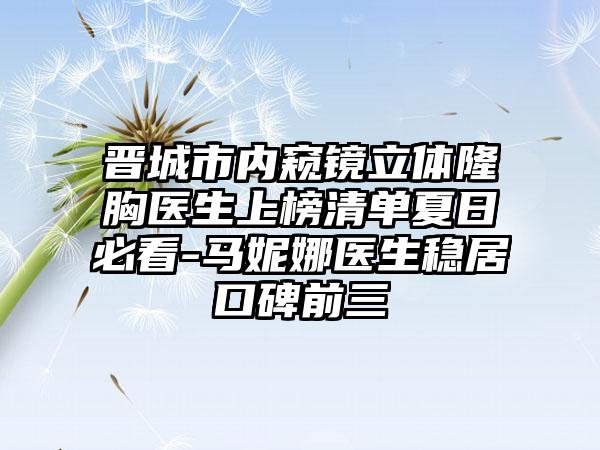 晋城市内窥镜立体隆胸医生上榜清单夏日必看-马妮娜医生稳居口碑前三