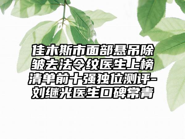 佳木斯市面部悬吊除皱去法令纹医生上榜清单前十强独位测评-刘继光医生口碑常青