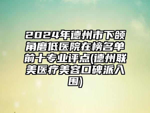 2024年德州市下颌角磨低医院在榜名单前十专业评点(德州联美医疗美容口碑派入围)