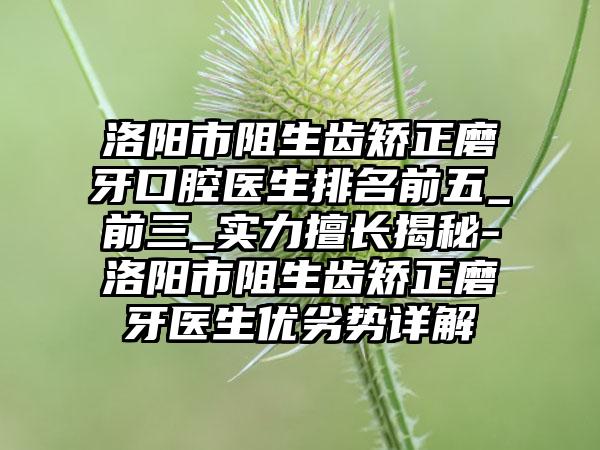 洛阳市阻生齿矫正磨牙口腔医生排名前五_前三_实力擅长揭秘-洛阳市阻生齿矫正磨牙医生优劣势详解