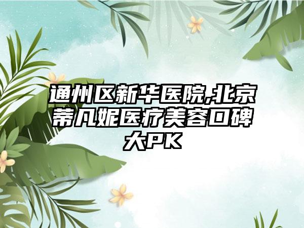 通州区新华医院,北京蒂凡妮医疗美容口碑大PK