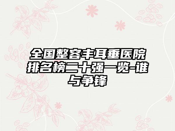 全国整容丰耳垂医院排名榜二十强一览-谁与争锋