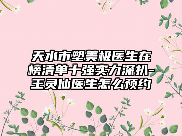 天水市塑美极医生在榜清单十强实力深扒-王灵仙医生怎么预约