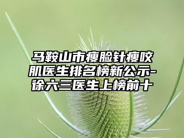 马鞍山市瘦脸针瘦咬肌医生排名榜新公示-徐六三医生上榜前十