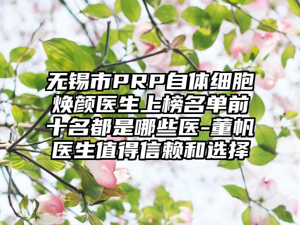 无锡市PRP自体细胞焕颜医生上榜名单前十名都是哪些医-董帆医生值得信赖和选择