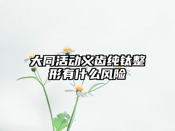 大同活动义齿纯钛整形有什么风险