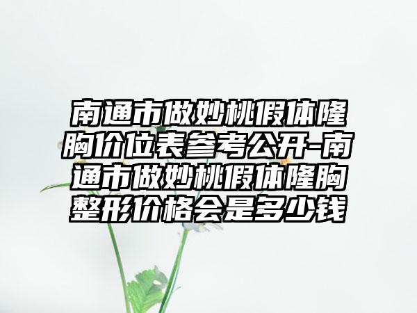 南通市做妙桃假体隆胸价位表参考公开-南通市做妙桃假体隆胸整形价格会是多少钱