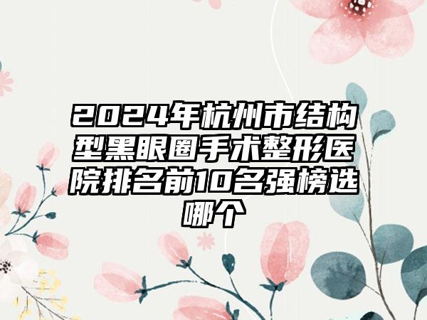 2024年杭州市结构型黑眼圈手术整形医院排名前10名强榜选哪个