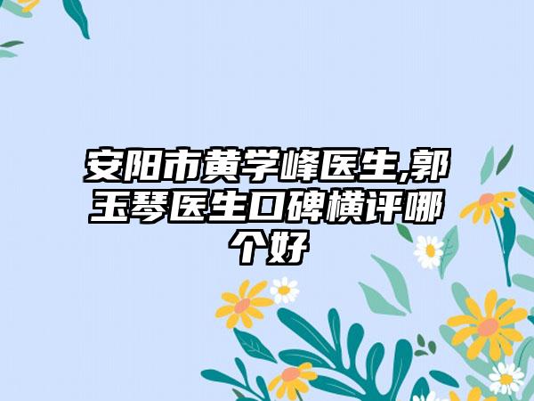 安阳市黄学峰医生,郭玉琴医生口碑横评哪个好