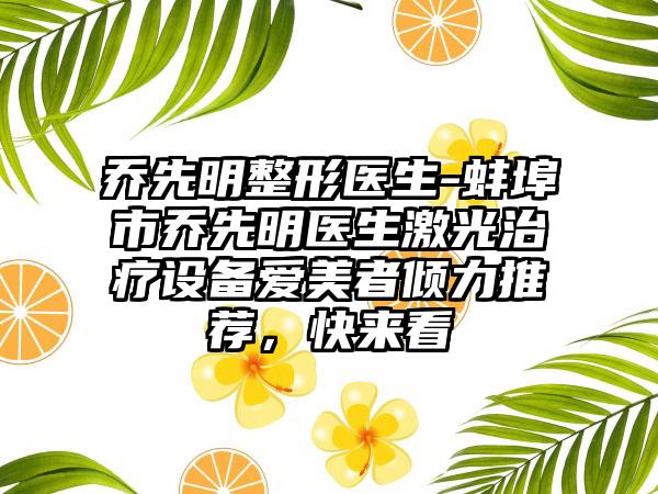 乔先明整形医生-蚌埠市乔先明医生激光治疗设备爱美者倾力推荐，快来看