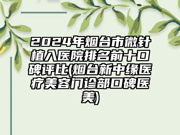 2024年烟台市微针植入医院排名前十口碑评比(烟台新中缘医疗美容门诊部口碑医美)